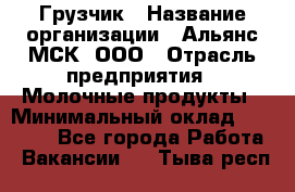 Грузчик › Название организации ­ Альянс-МСК, ООО › Отрасль предприятия ­ Молочные продукты › Минимальный оклад ­ 30 000 - Все города Работа » Вакансии   . Тыва респ.